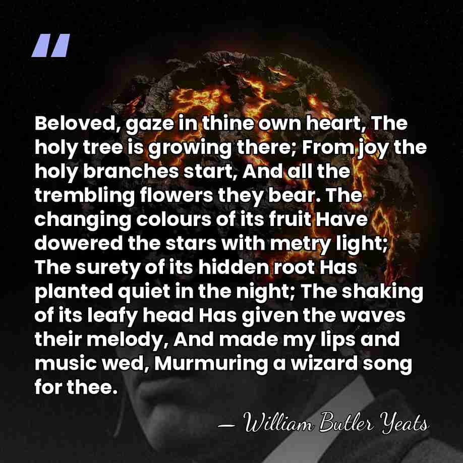 Beloved, gaze in thine own heart, The holy tree is growing there;&hellip; - William Butler Yeats