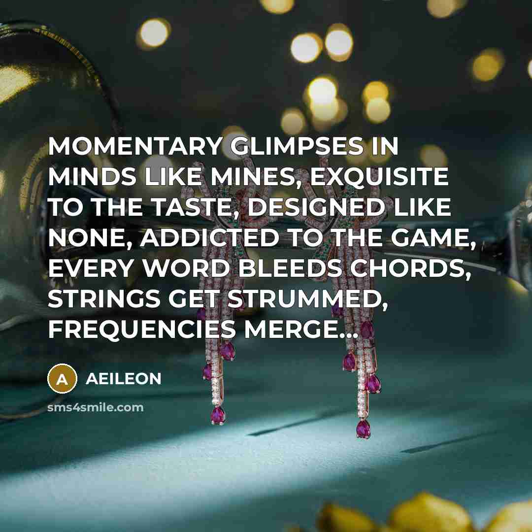 “MOMENTARY GLIMPSES IN MINDS LIKE MINES, EXQUISITE TO THE TASTE, DESIGNED LIKE NONE, ADDICTED TO THE GAME, EVERY WORD BLEEDS CHORDS, STRINGS GET STRUMMED, FREQUENCIES MERGE...” quote by AEILEON