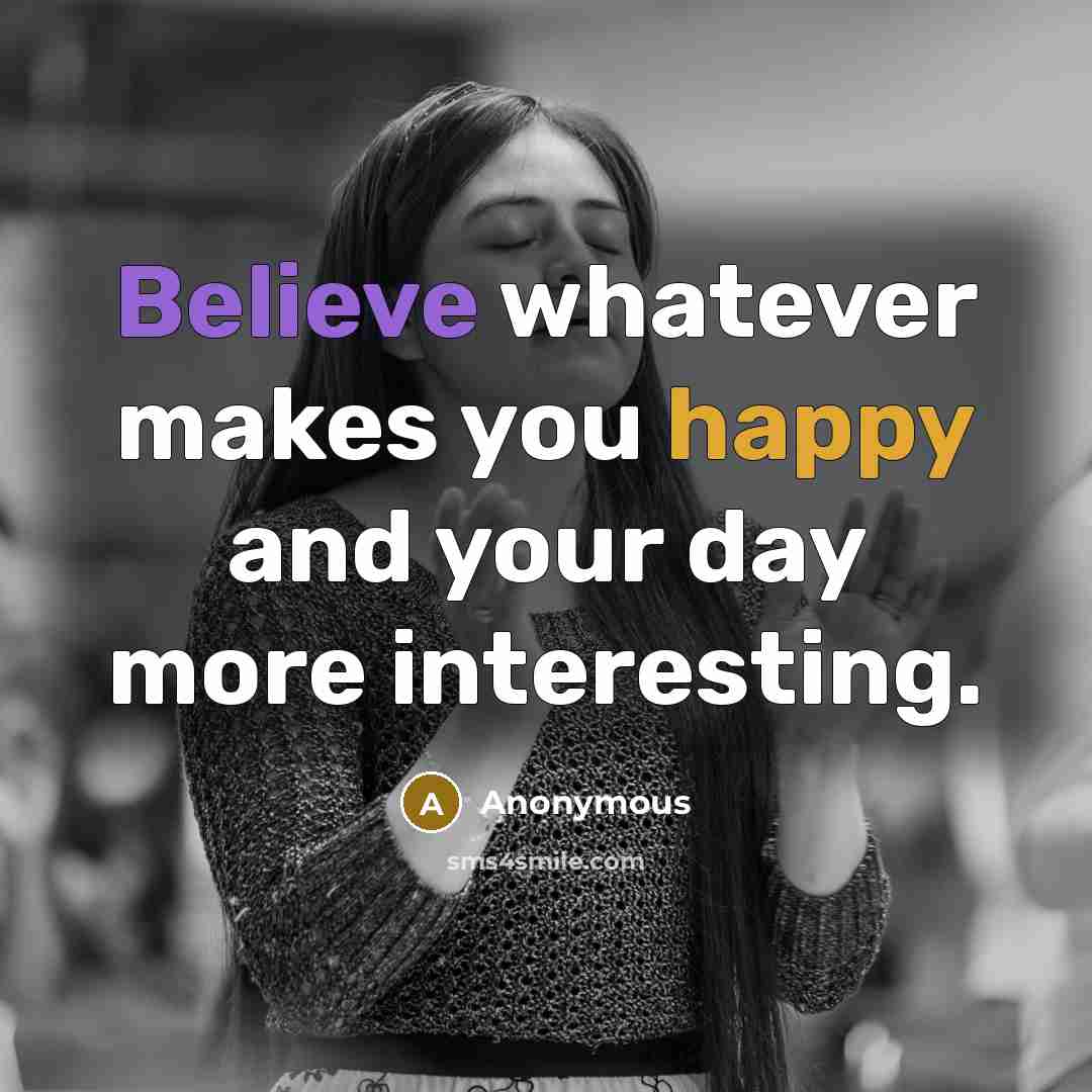 “Believe whatever makes you happy and your day more interesting.” quote by Anonymous