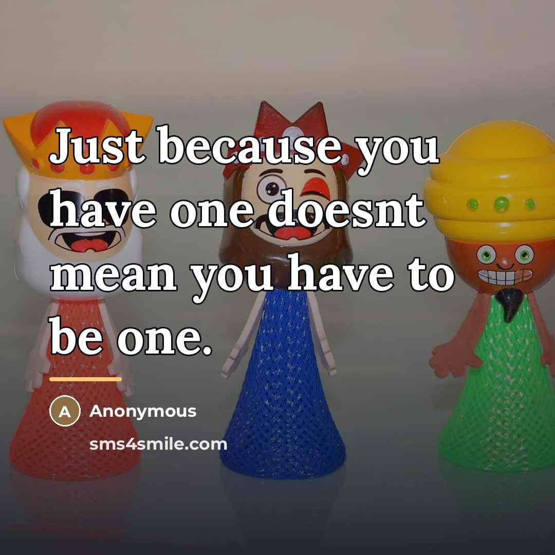 “Just because you have one doesnt mean you have to…” quote by Anonymous