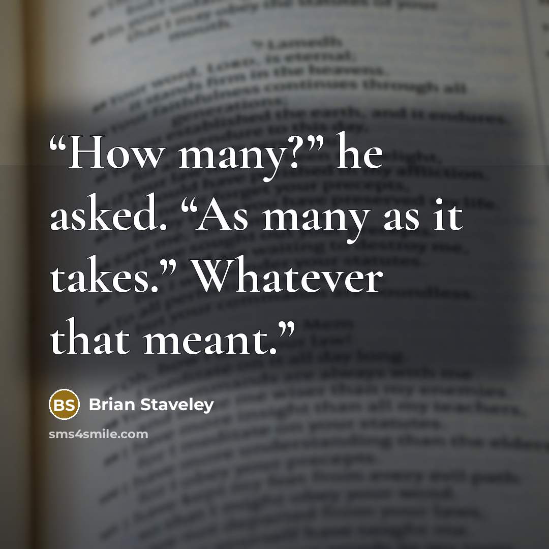 “How many?” he asked. “As many as it takes.” Whatever that meant.” quote by Brian Staveley