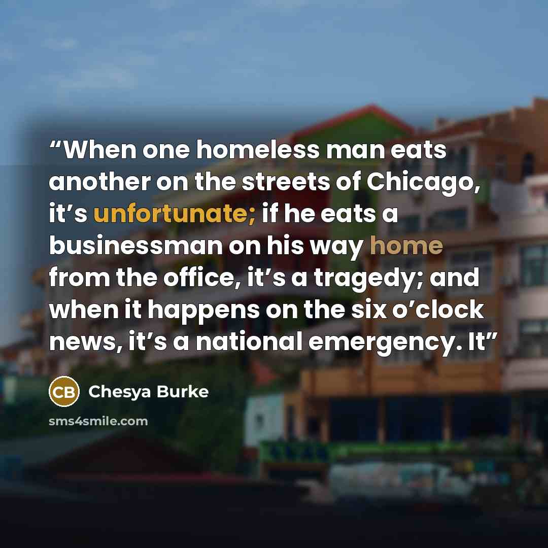 “When one homeless man eats another on the streets of Chicago, it’s unfortunate; if he eats a businessman on his way home from the office, it’s a tragedy; and when it happens on the six o’clock news, it’s a national emergency. It” quote by Chesya Burke