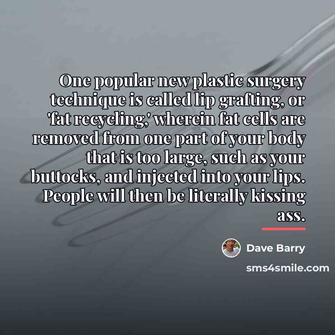 “One popular new plastic surgery technique is called lip grafting,…” quote by Dave Barry
