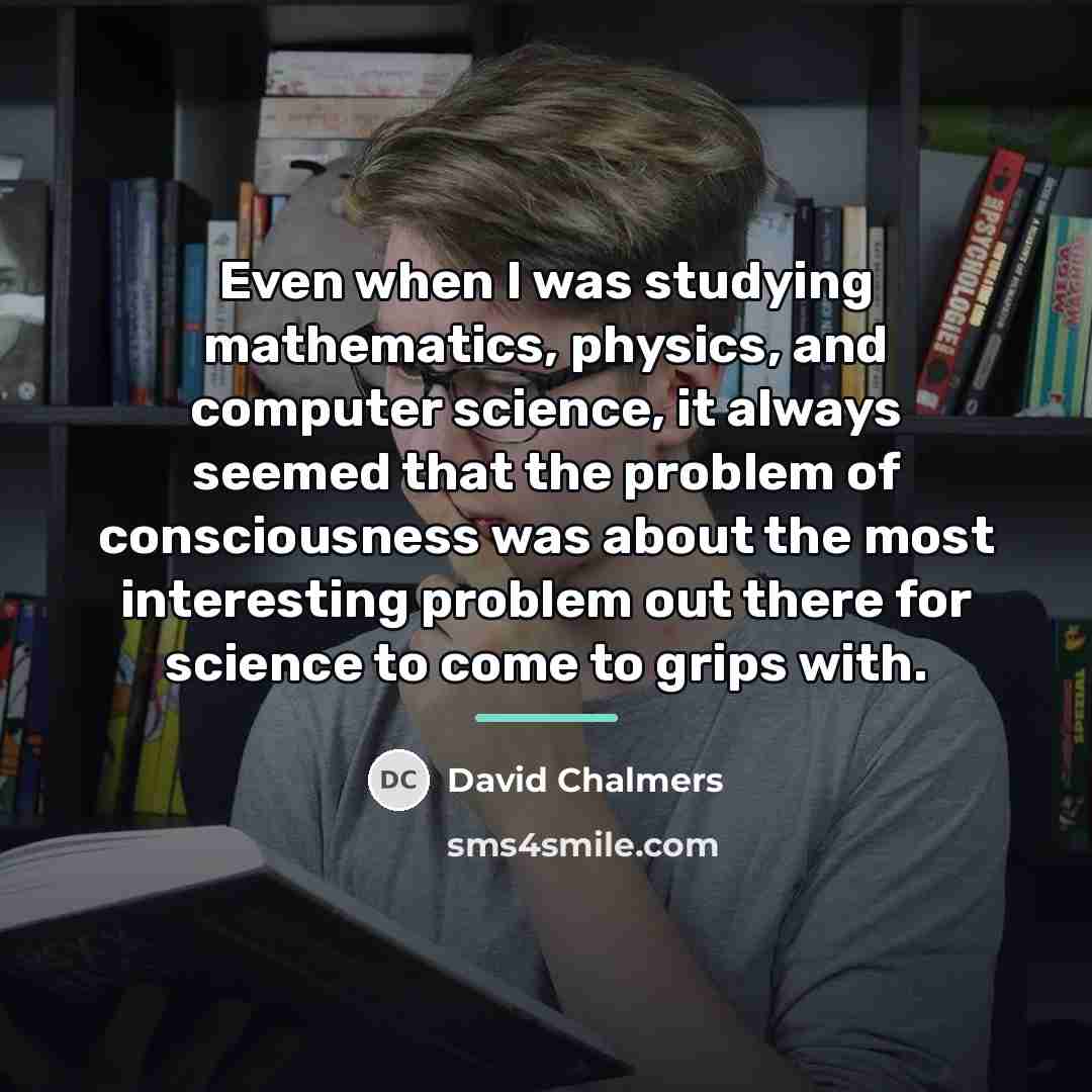 “Even when I was studying mathematics, physics, and computer science,…” quote by David Chalmers
