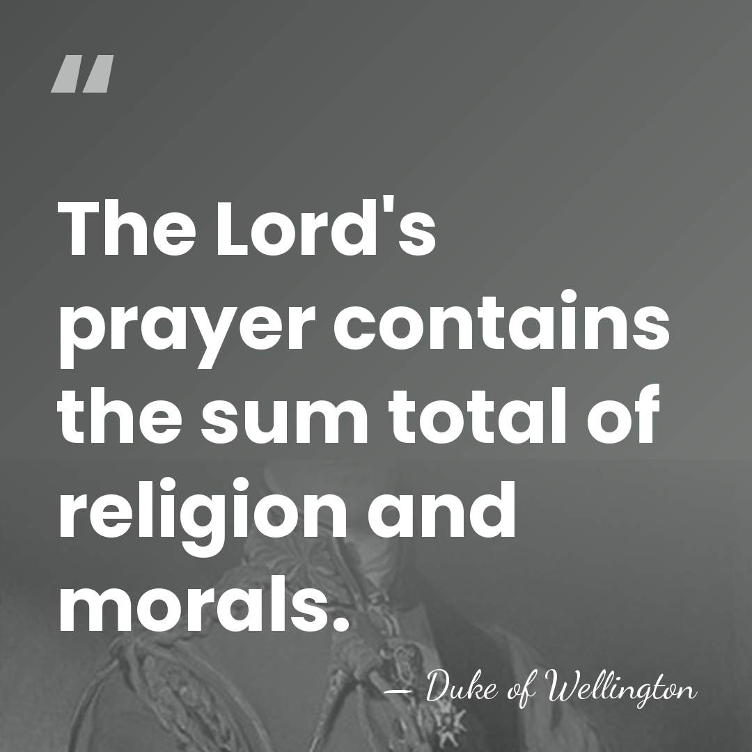 The Lord's prayer contains the sum total of religion and morals. - Duke of Wellington