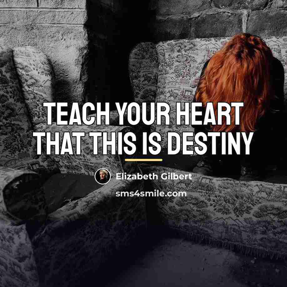 “Teach your heart that this is destiny…” quote by Elizabeth Gilbert