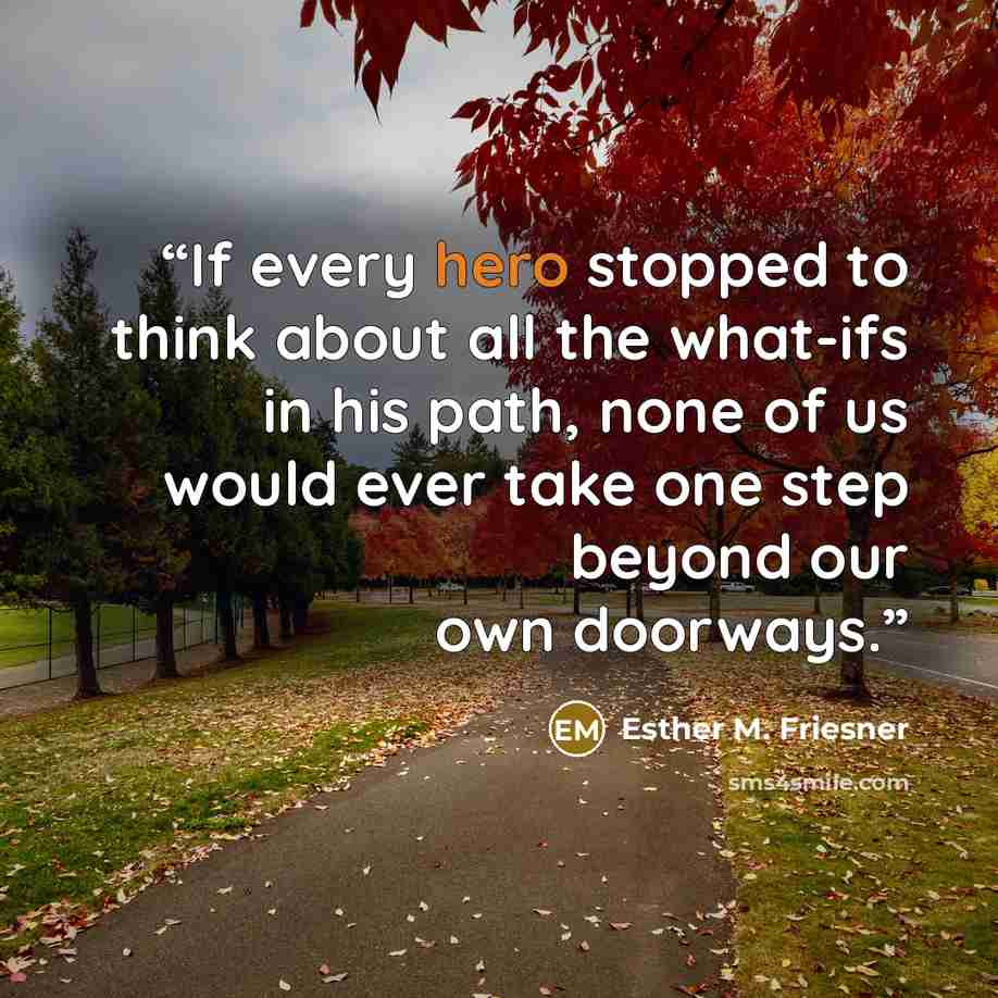 “If every hero stopped to think about all the what-ifs in his path, none of us would ever take one step beyond our own doorways.” quote by Esther M. Friesner