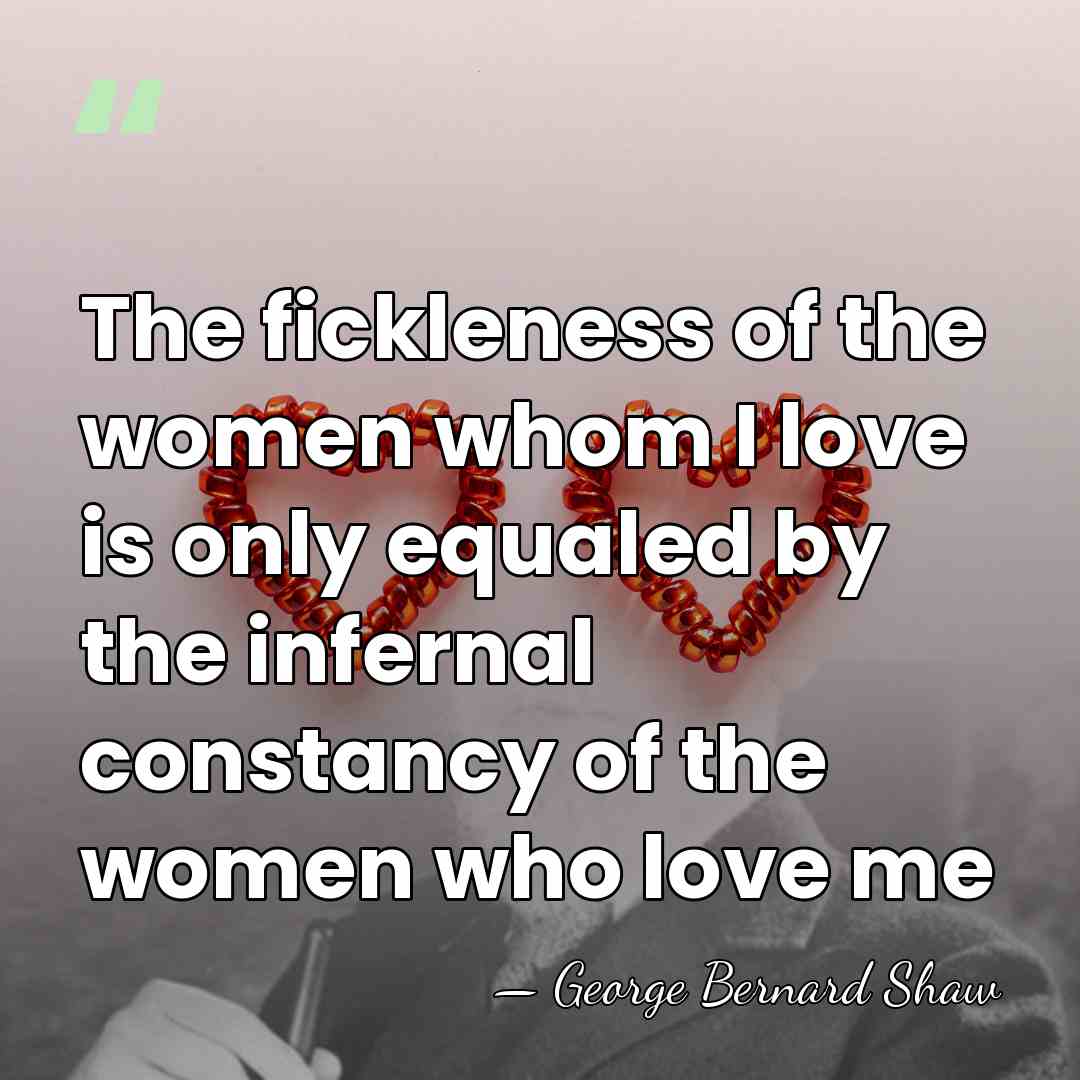 The fickleness of the women whom I love is only equaled by&hellip; - George Bernard Shaw