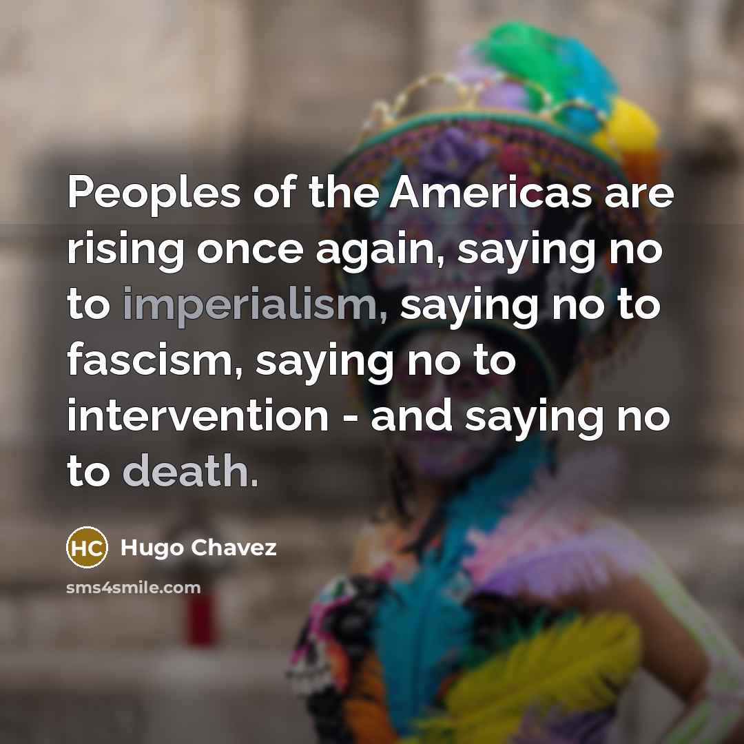 “Peoples of the Americas are rising once again, saying no to imperialism, saying no to fascism, saying no to intervention - and saying no to death.” quote by Hugo Chavez