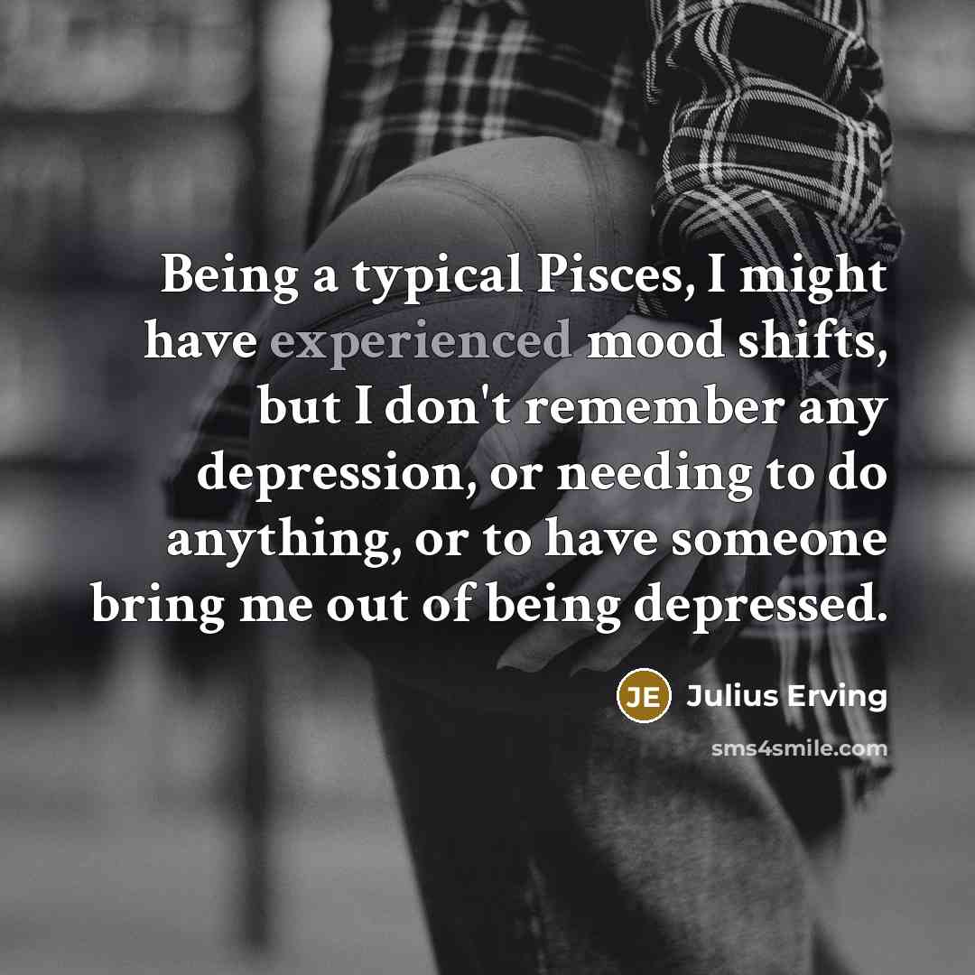 “Being a typical Pisces, I might have experienced mood shifts,…” quote by Julius Erving