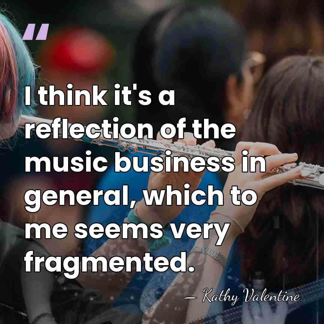 I think it's a reflection of the music business in general, which&hellip; - Kathy Valentine