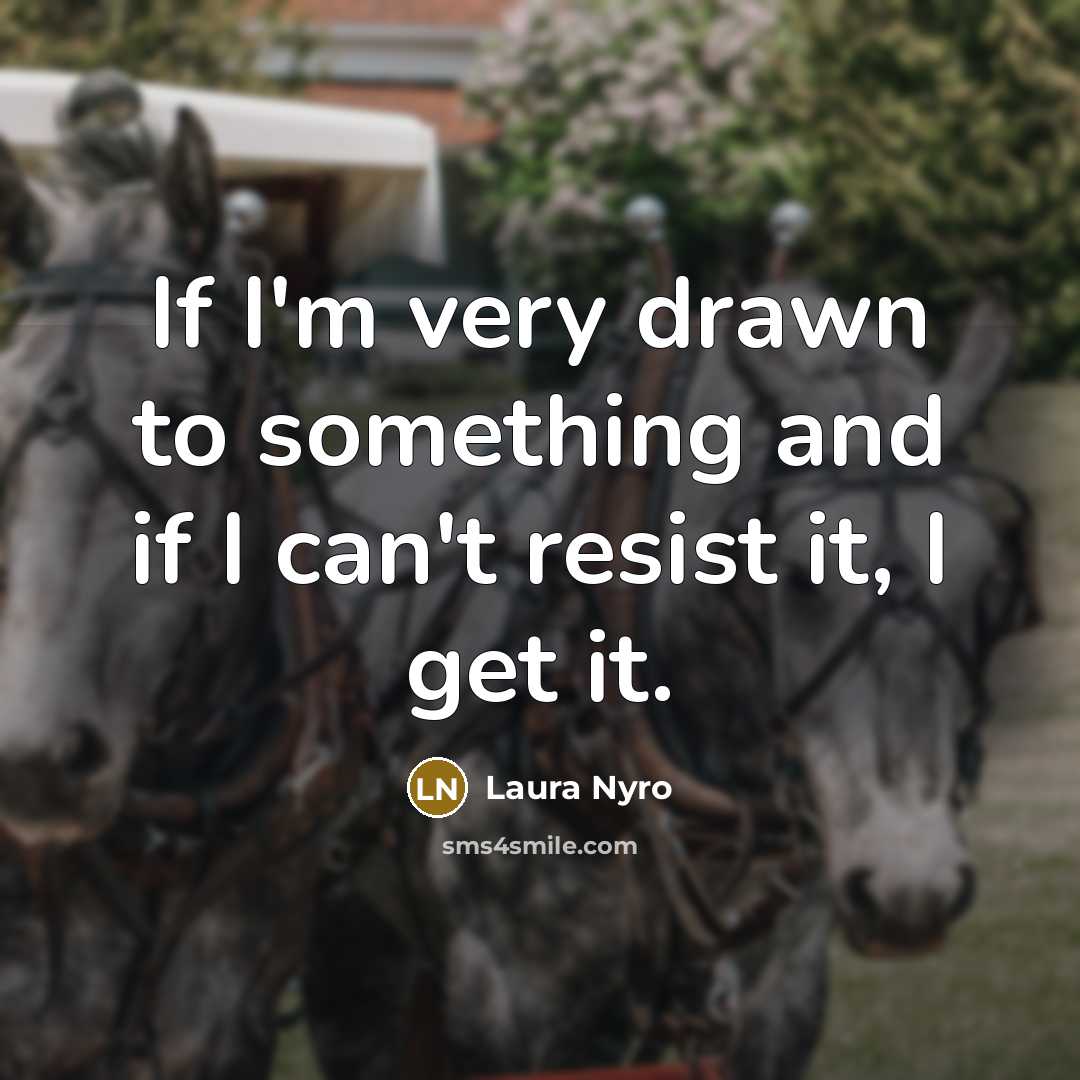 “If I'm very drawn to something and if I can't resist it, I get it.” quote by Laura Nyro