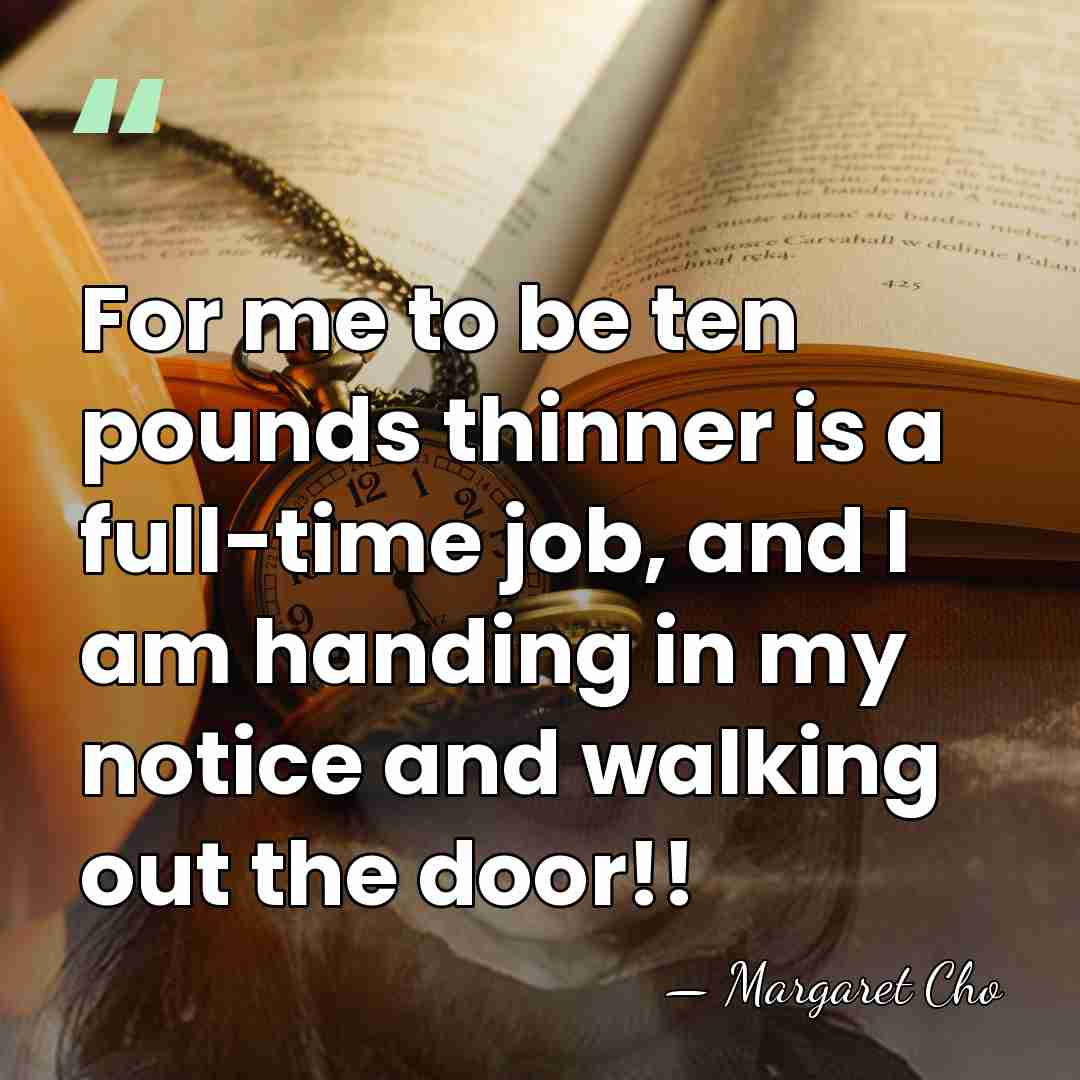 For me to be ten pounds thinner is a full-time job, and&hellip; - Margaret Cho