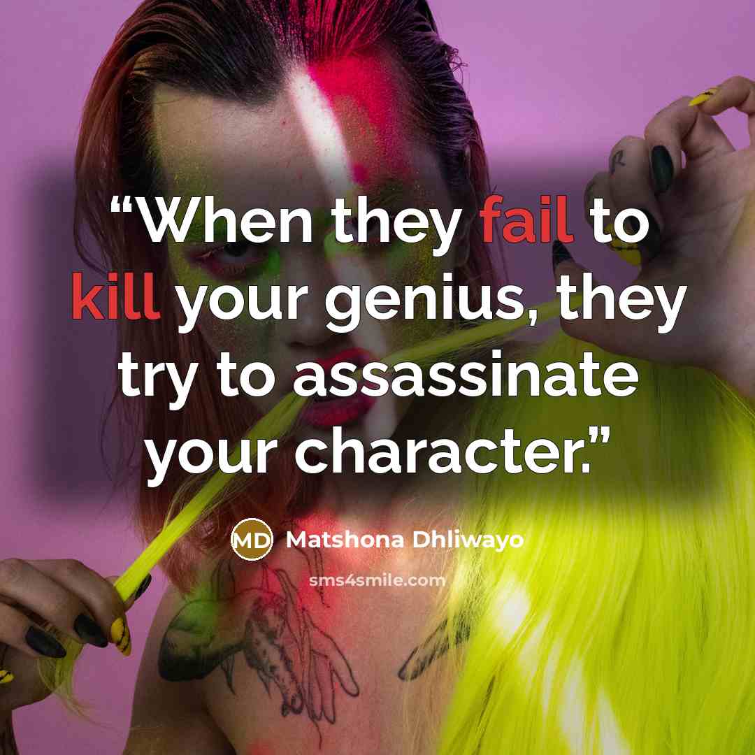 “When they fail to kill your genius, they try to assassinate your character.” quote by Matshona Dhliwayo