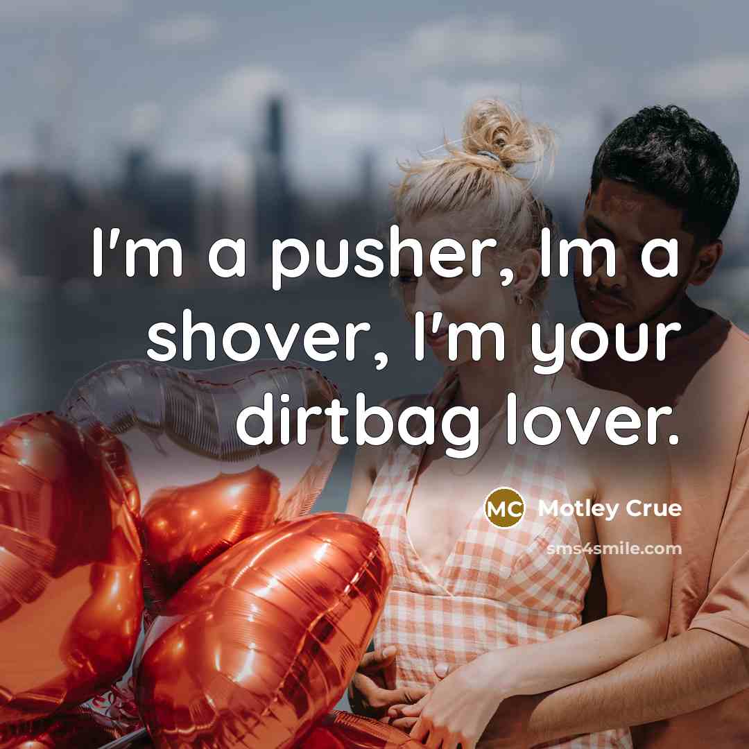 “I'm a pusher, Im a shover, I'm your dirtbag lover.…” quote by Motley Crue