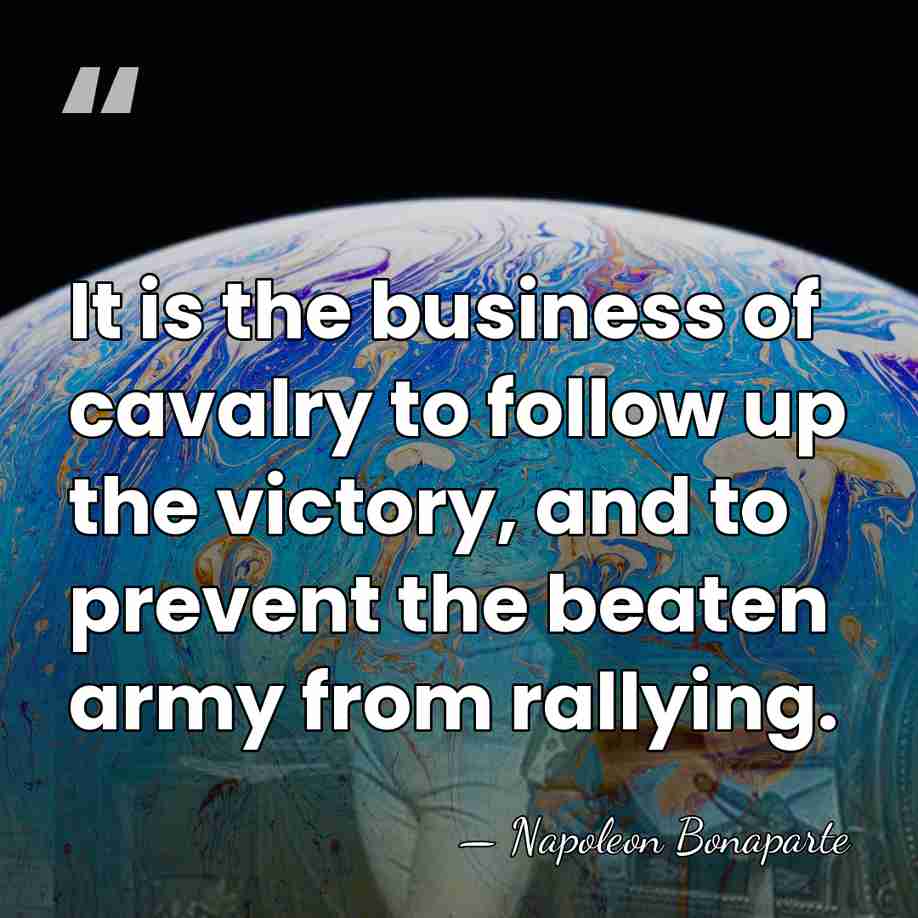 It is the business of cavalry to follow up the victory, and&hellip; - Napoleon Bonaparte