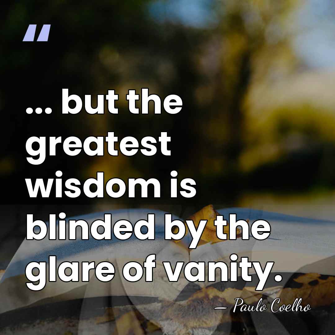 ... but the greatest wisdom is blinded by the glare of vanity. - Paulo Coelho