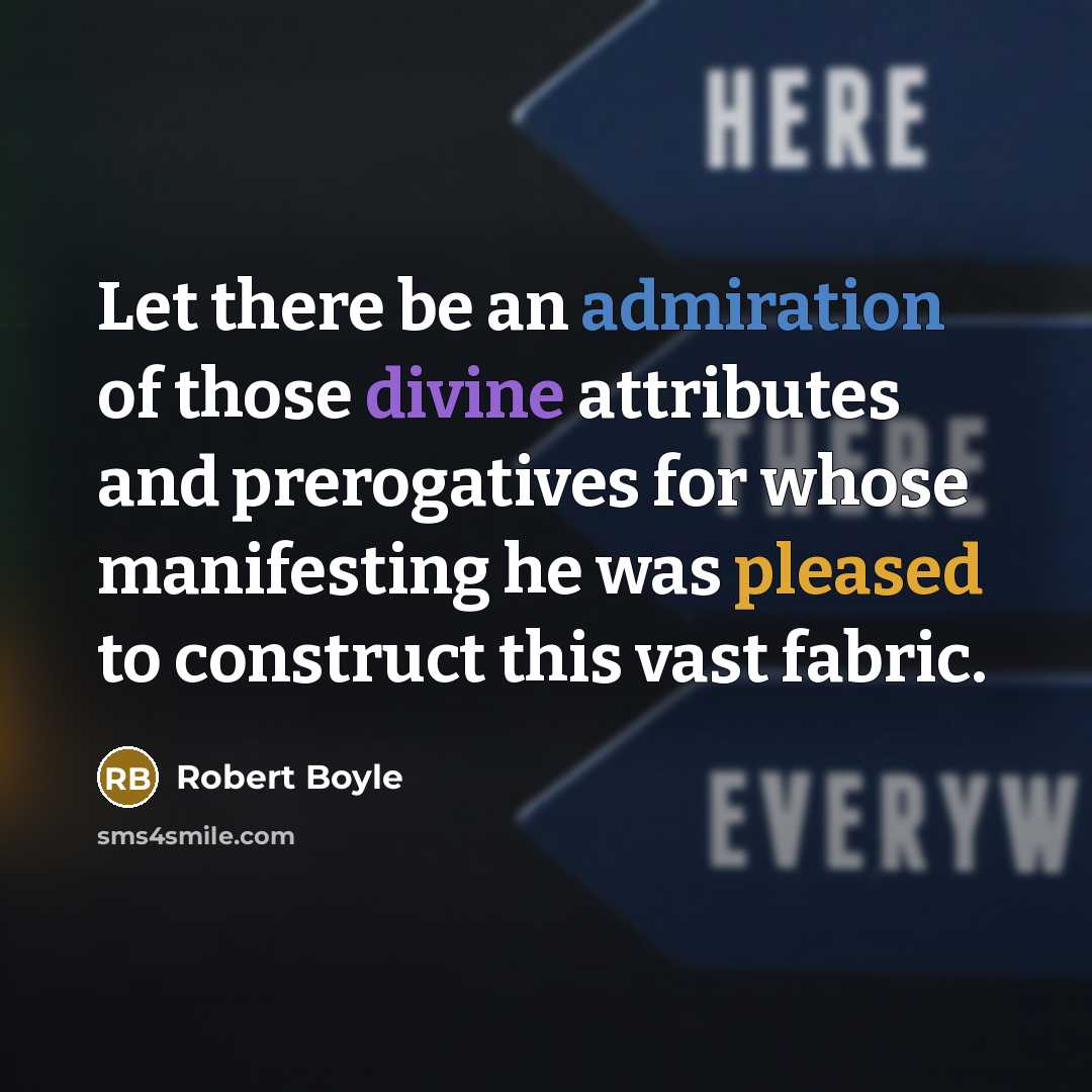 “Let there be an admiration of those divine attributes and prerogatives for whose manifesting he was pleased to construct this vast fabric.” quote by Robert Boyle