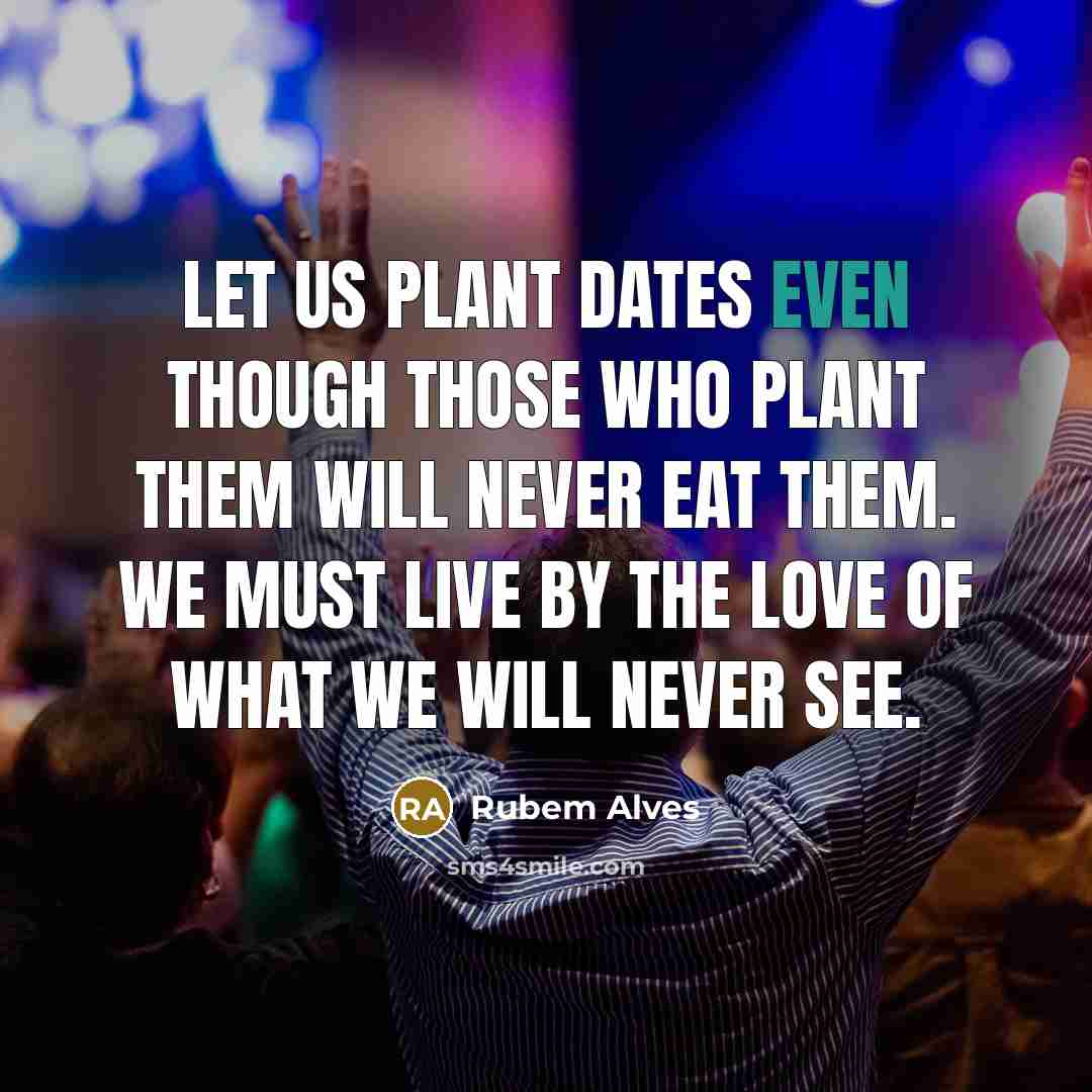 “Let us plant dates even though those who plant them…” quote by Rubem Alves