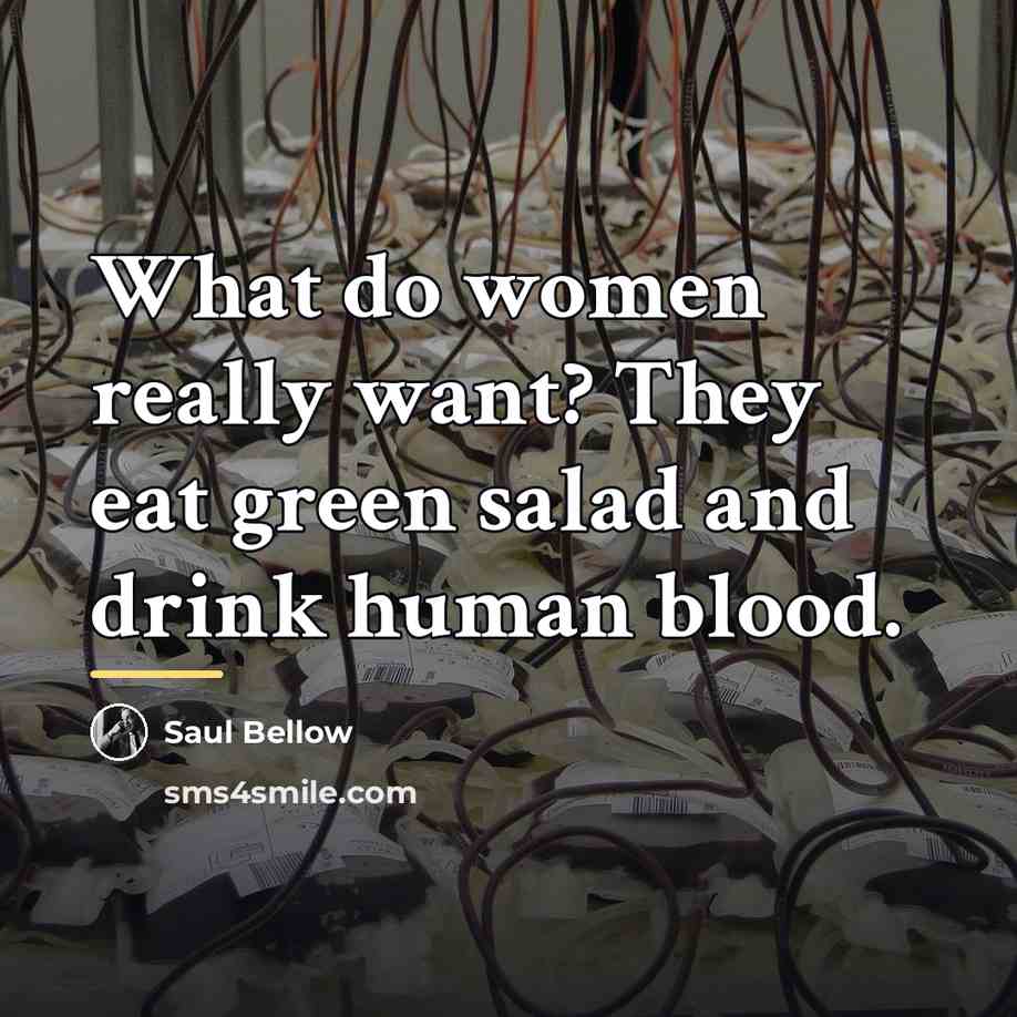 “What do women really want? They eat green salad and…” quote by Saul Bellow