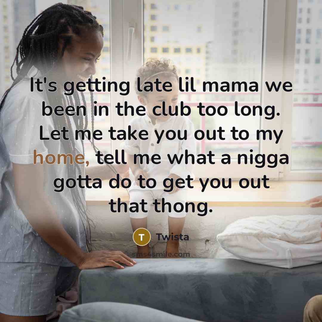 “It's getting late lil mama we been in the club too long. Let me take you out to my home, tell me what a nigga gotta do to get you out that thong.” quote by Twista