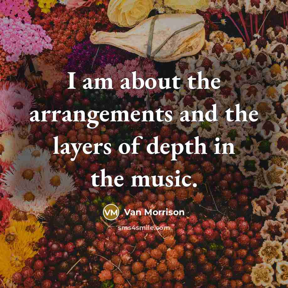 “I am about the arrangements and the layers of depth…” quote by Van Morrison