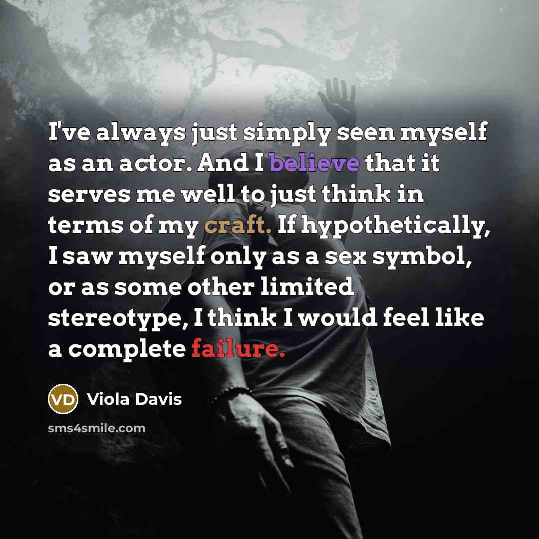 “I've always just simply seen myself as an actor. And I believe that it serves me well to just think in terms of my craft. If hypothetically, I saw myself only as a sex symbol, or as some other limited stereotype, I think I would feel like a complete failure.” quote by Viola Davis