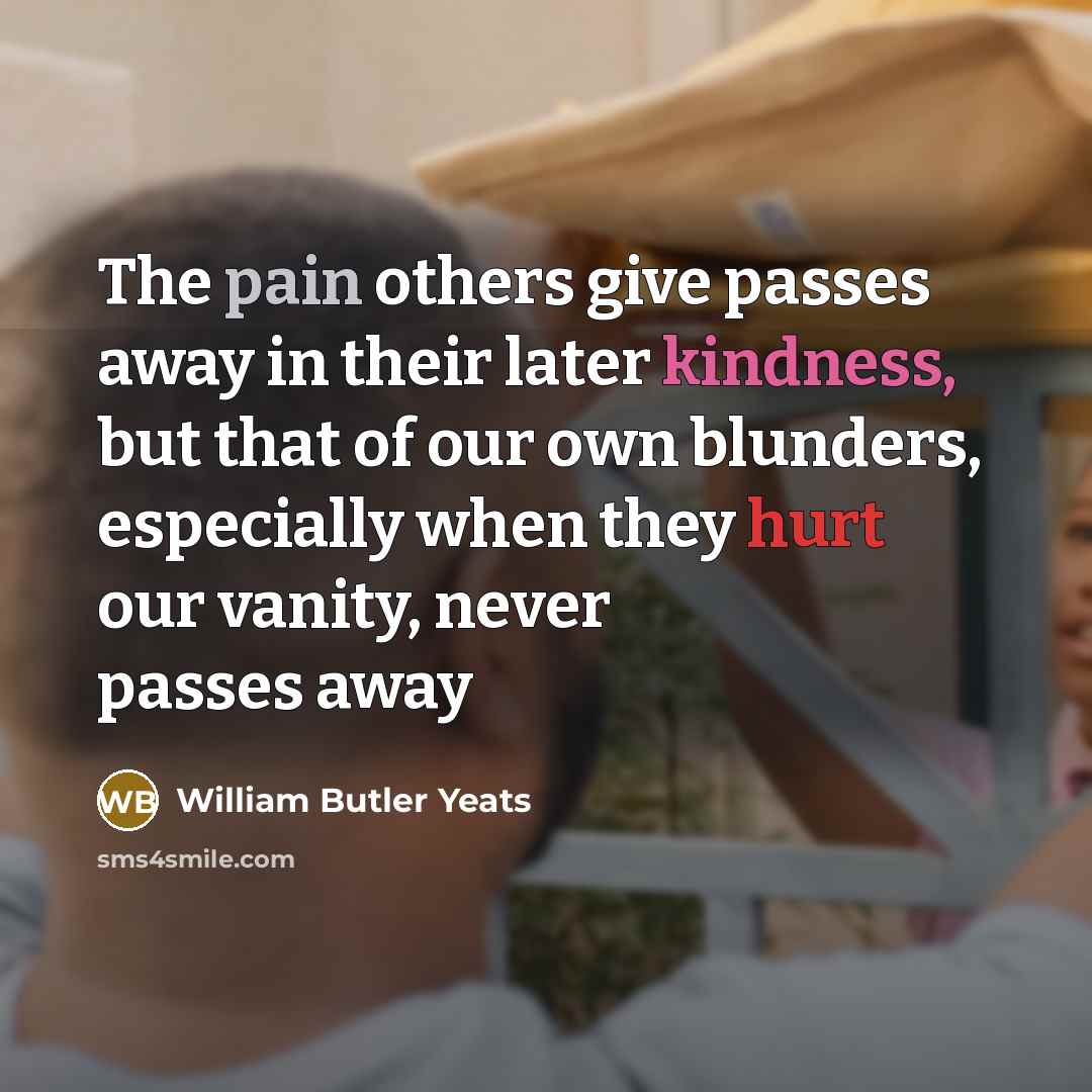 “The pain others give passes away in their later kindness,…” quote by William Butler Yeats