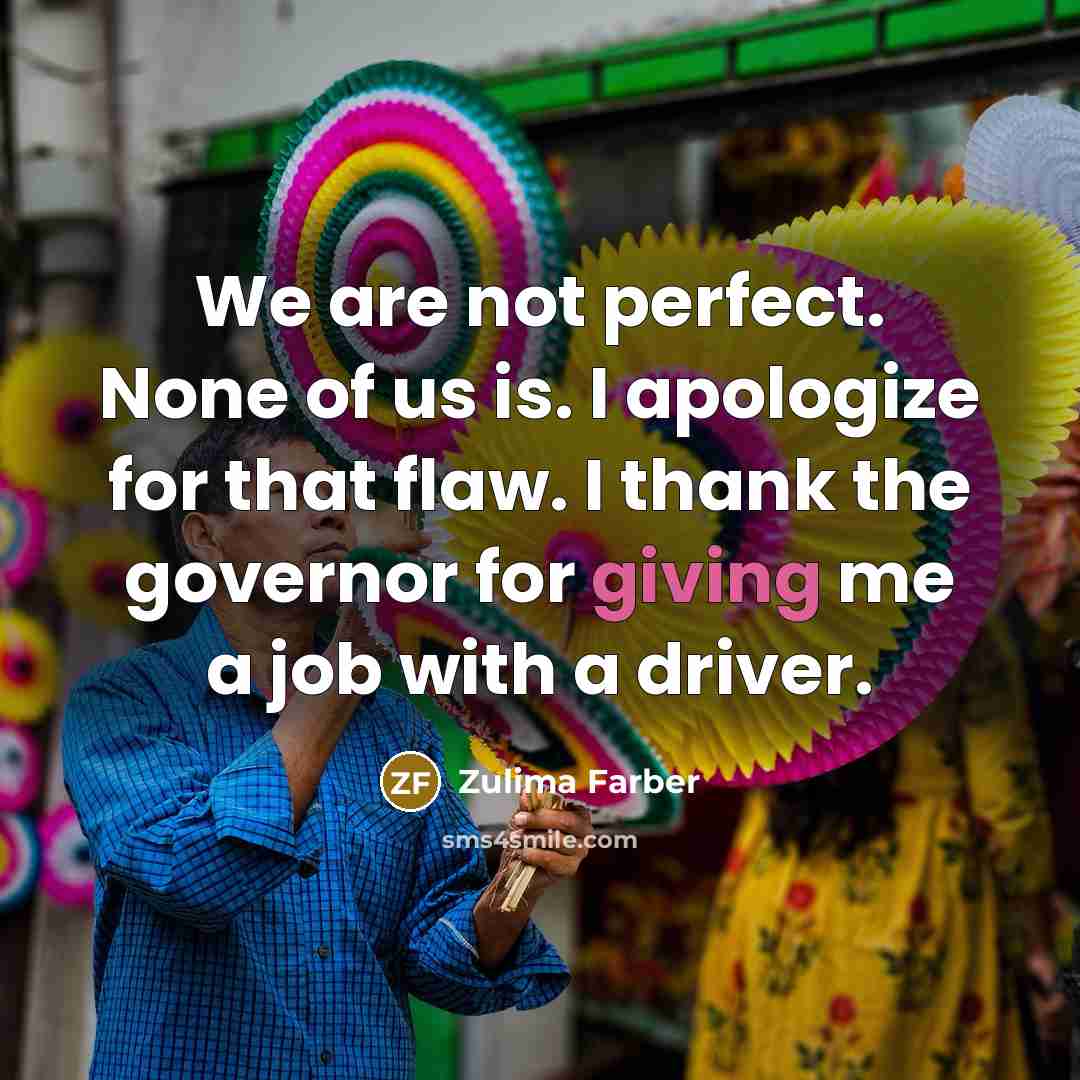 “We are not perfect. None of us is. I apologize for that flaw. I thank the governor for giving me a job with a driver.” quote by Zulima Farber