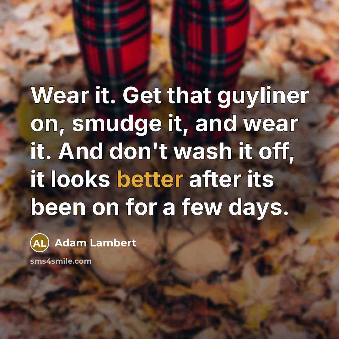 “Wear it. Get that guyliner on, smudge it, and wear it. And don't wash it off, it looks better after its been on for a few days.” quote by Adam Lambert
