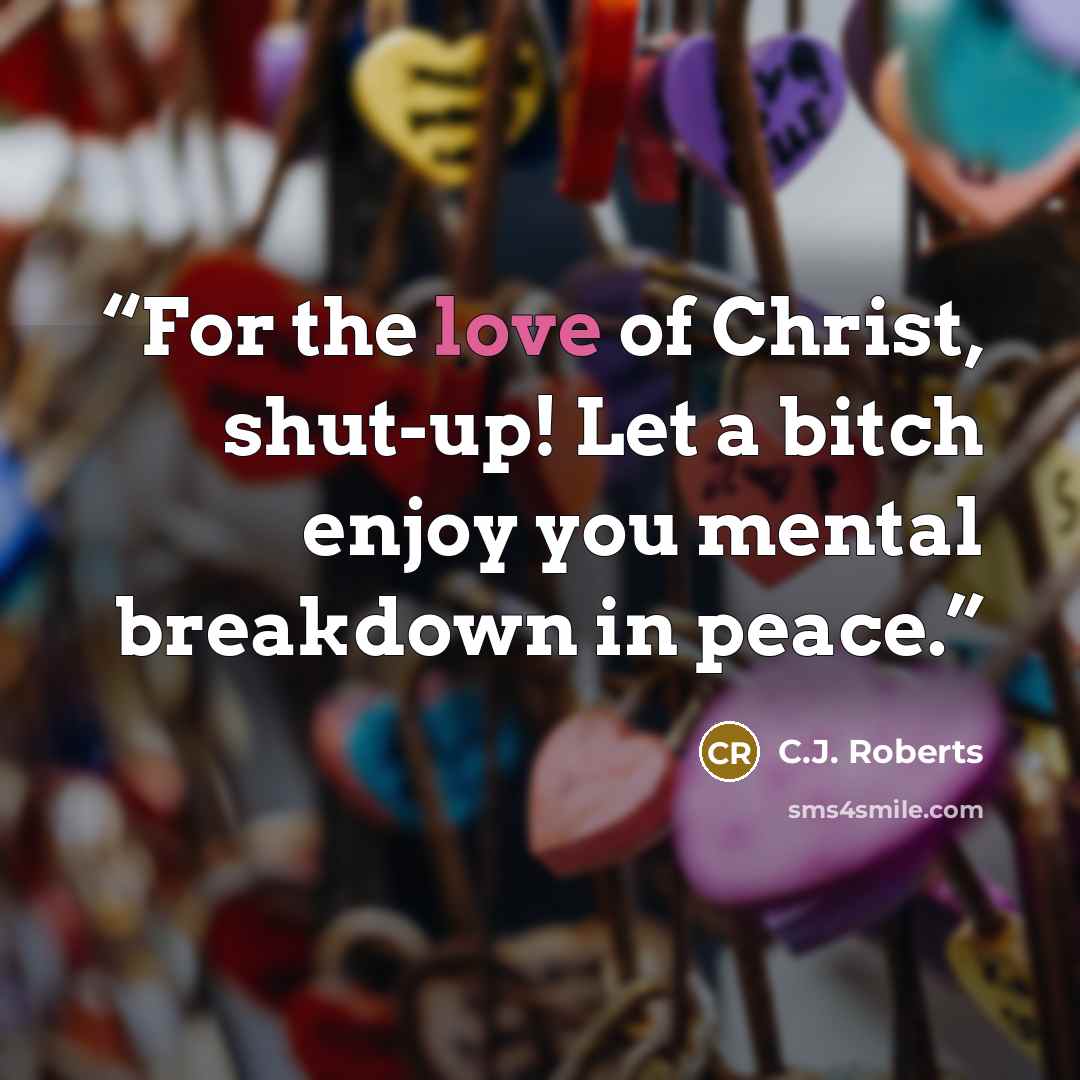 “For the love of Christ, shut-up! Let a bitch enjoy you mental breakdown in peace.” quote by C.J. Roberts