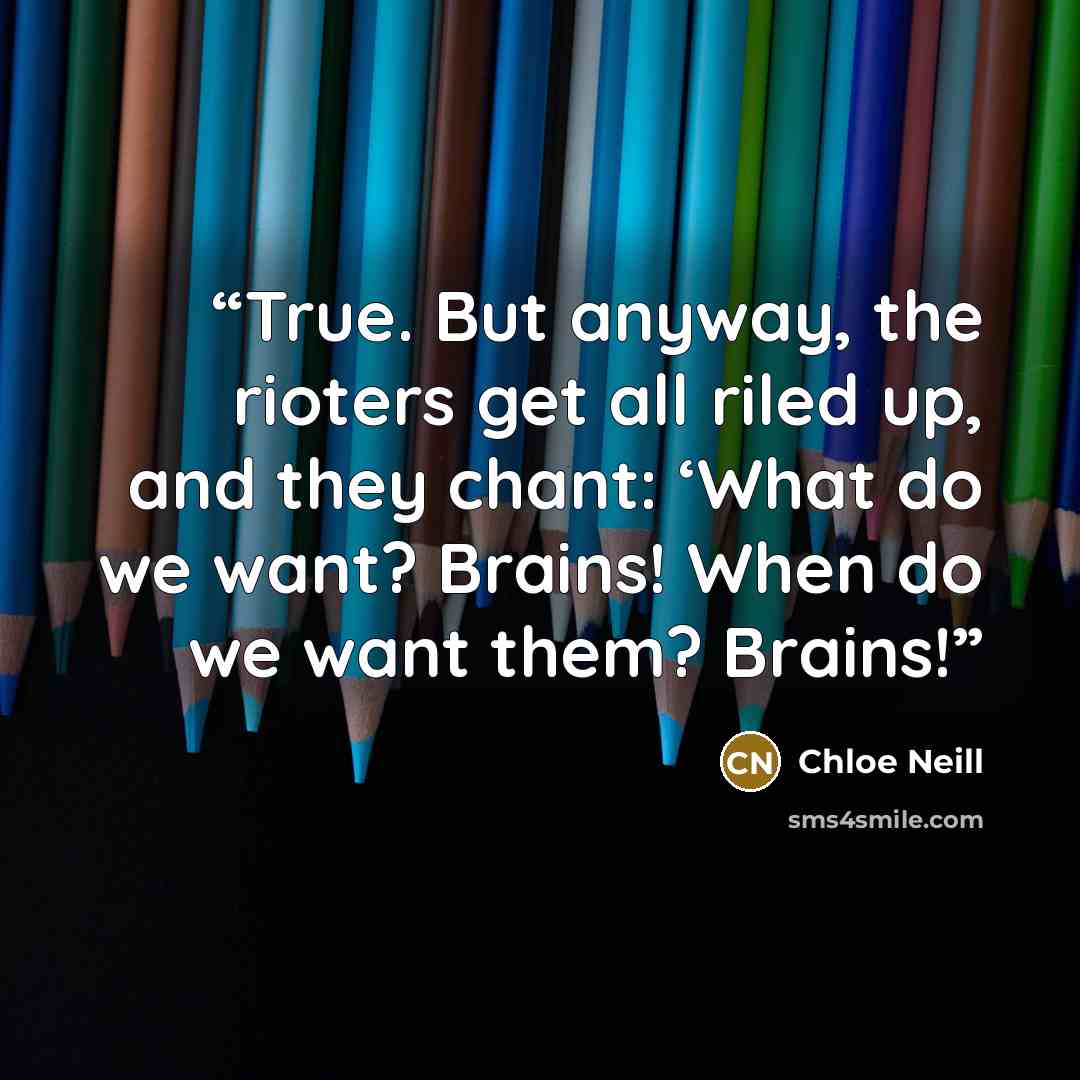 “True. But anyway, the rioters get all riled up, and they chant: ‘What do we want? Brains! When do we want them? Brains!” quote by Chloe Neill