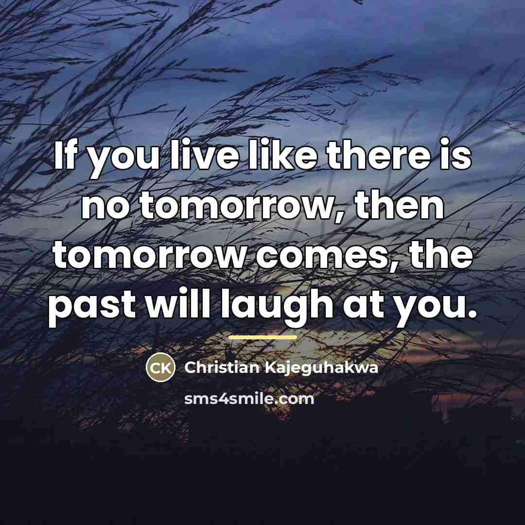 “If you live like there is no tomorrow, then tomorrow…” quote by Christian Kajeguhakwa