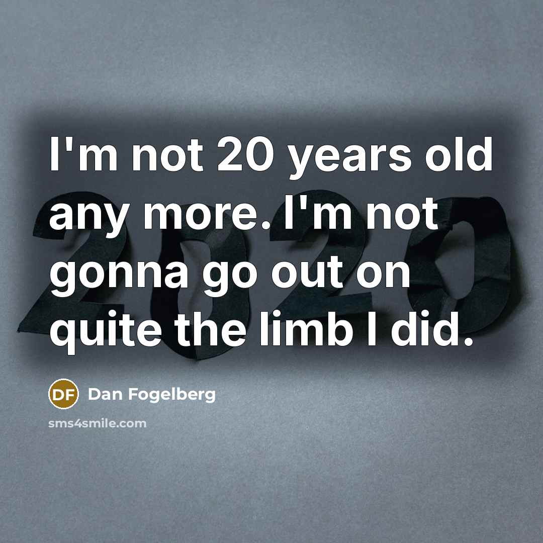 “I'm not 20 years old any more. I'm not gonna go out on quite the limb I did.” quote by Dan Fogelberg