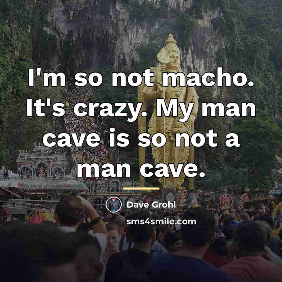 “I'm so not macho. It's crazy. My man cave is…” quote by Dave Grohl