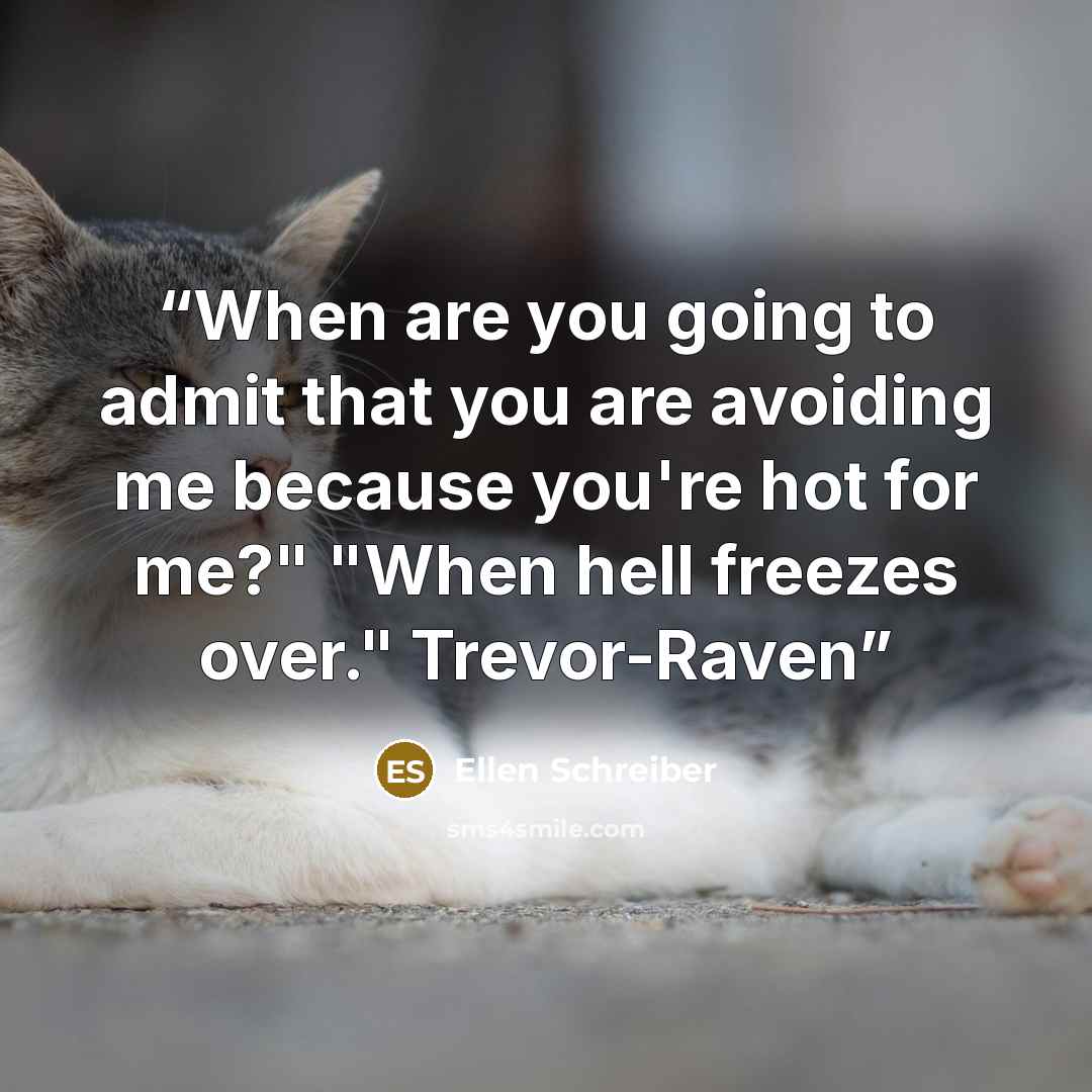 “When are you going to admit that you are avoiding me because you're hot for me?" "When hell freezes over." Trevor-Raven” quote by Ellen Schreiber