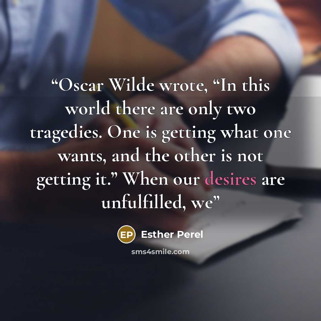 “Oscar Wilde wrote, “In this world there are only two tragedies. One is getting what one wants, and the other is not getting it.” When our desires are unfulfilled, we” quote by Esther Perel