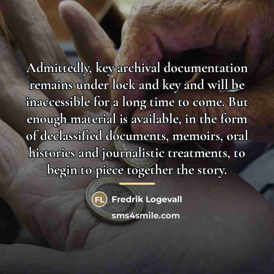 “Admittedly, key archival documentation remains under lock and key and…” quote by Fredrik Logevall