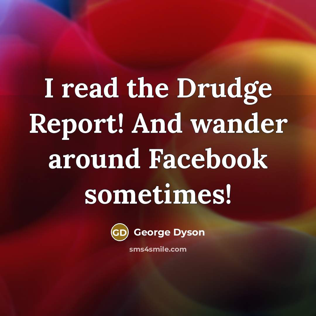“I read the Drudge Report! And wander around Facebook sometimes!…” quote by George Dyson