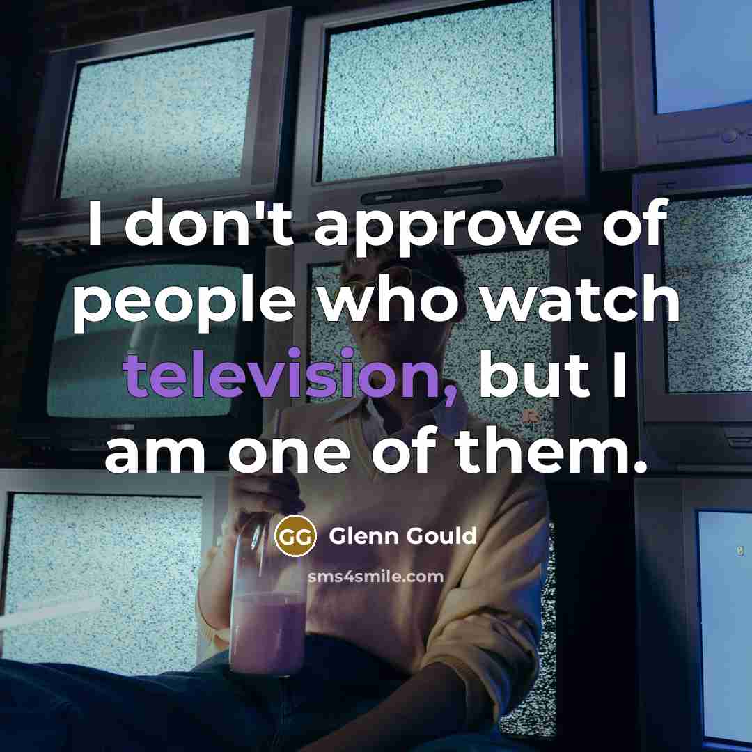 “I don't approve of people who watch television, but I am one of them.” quote by Glenn Gould