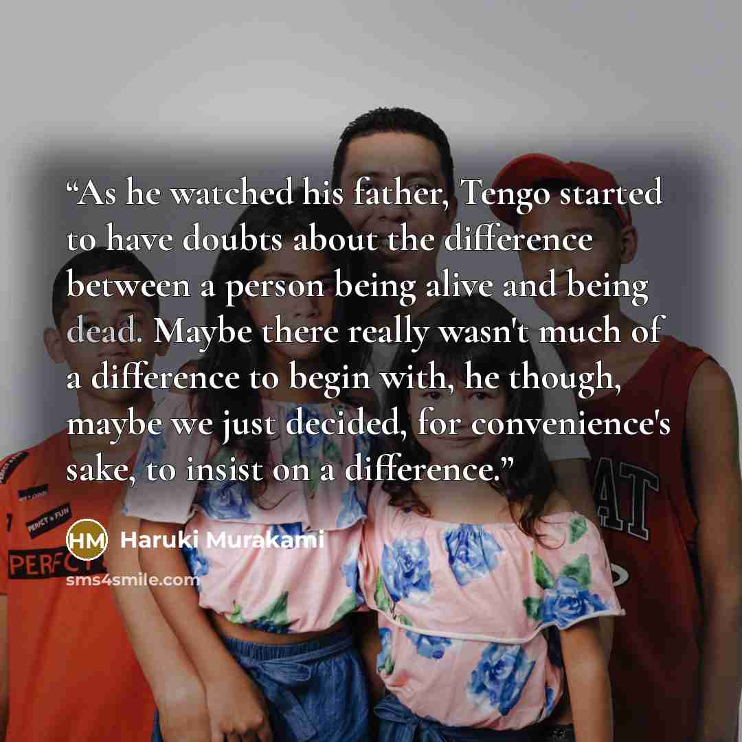 “As he watched his father, Tengo started to have doubts about the difference between a person being alive and being dead. Maybe there really wasn't much of a difference to begin with, he though, maybe we just decided, for convenience's sake, to insist on a difference.” quote by Haruki Murakami