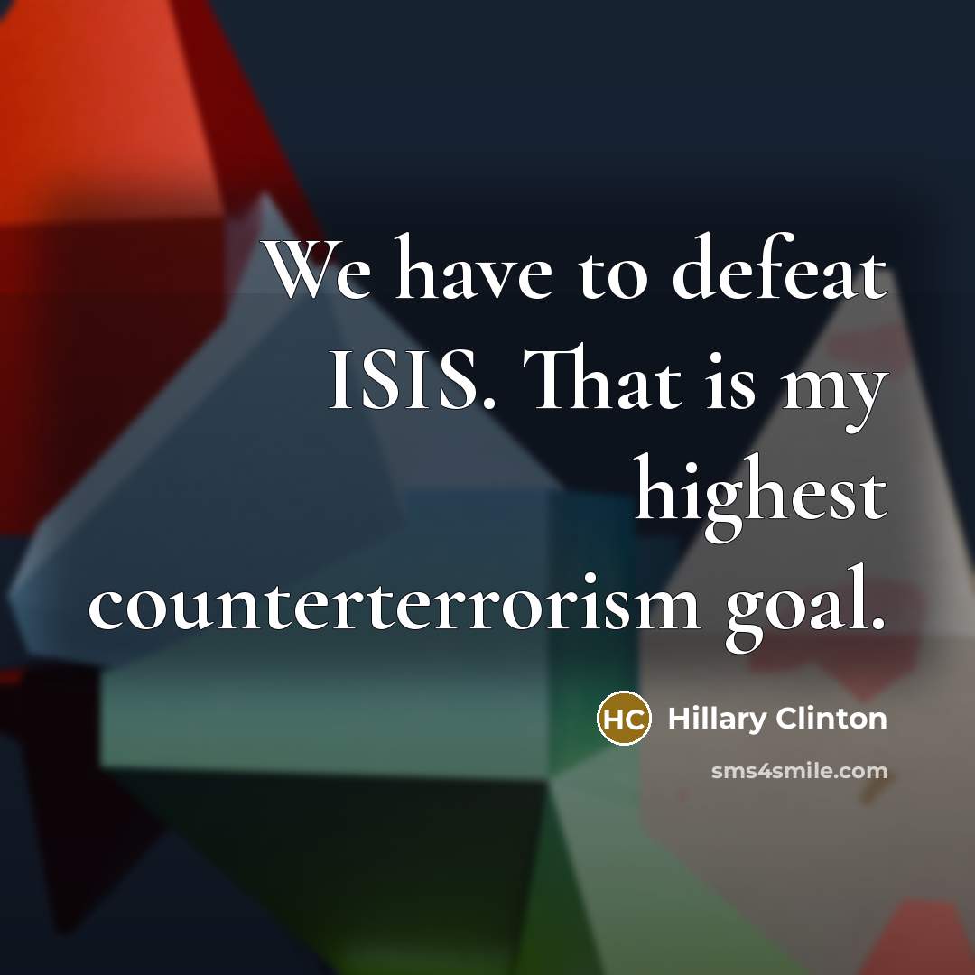 “We have to defeat ISIS. That is my highest counterterrorism…” quote by Hillary Clinton