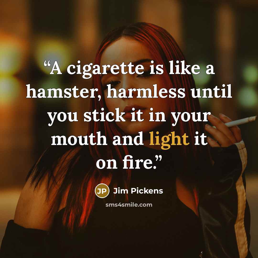 “A cigarette is like a hamster, harmless until you stick it in your mouth and light it on fire.” quote by Jim Pickens