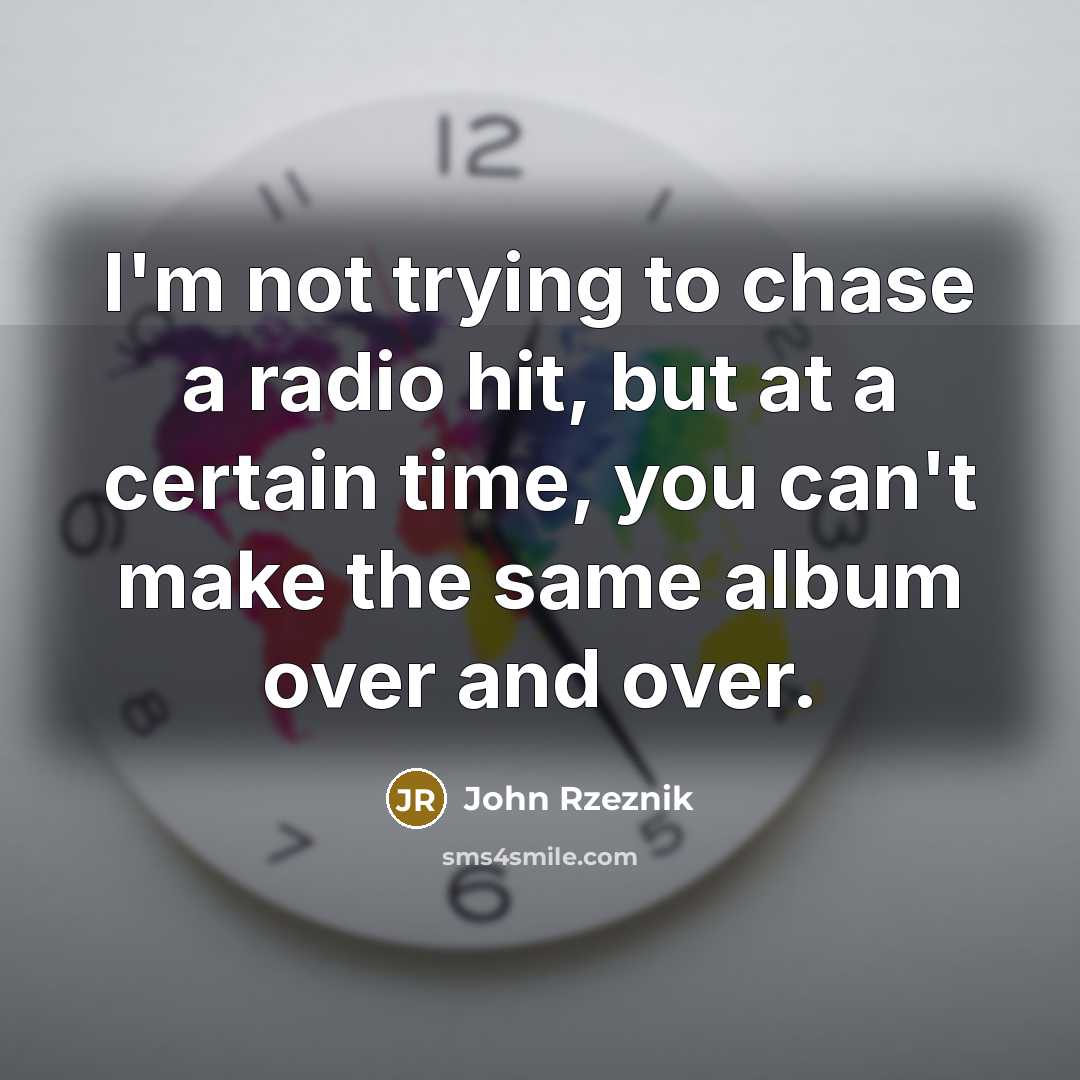 “I'm not trying to chase a radio hit, but at a certain time, you can't make the same album over and over.” quote by John Rzeznik