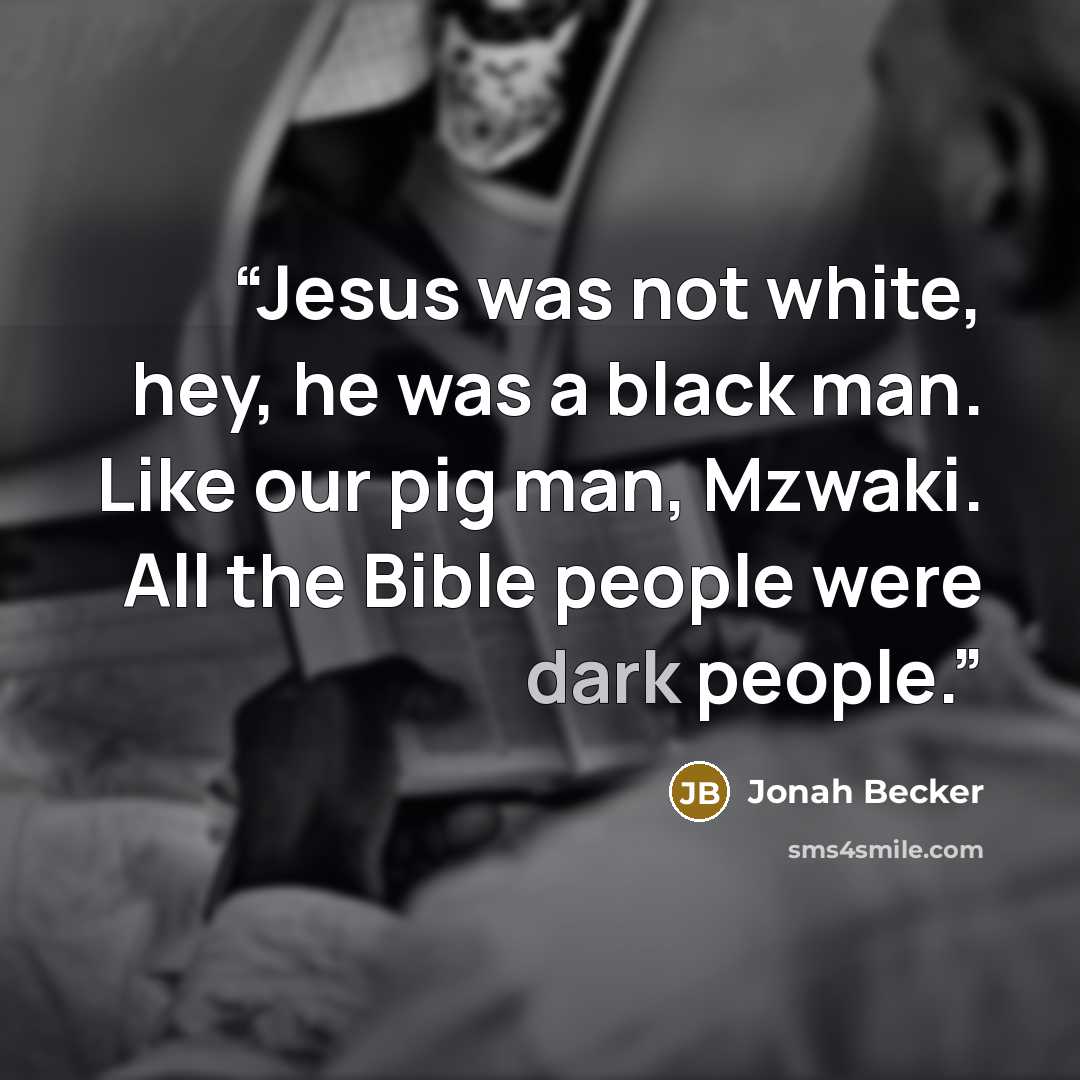 “Jesus was not white, hey, he was a black man. Like our pig man, Mzwaki. All the Bible people were dark people.” quote by Jonah Becker