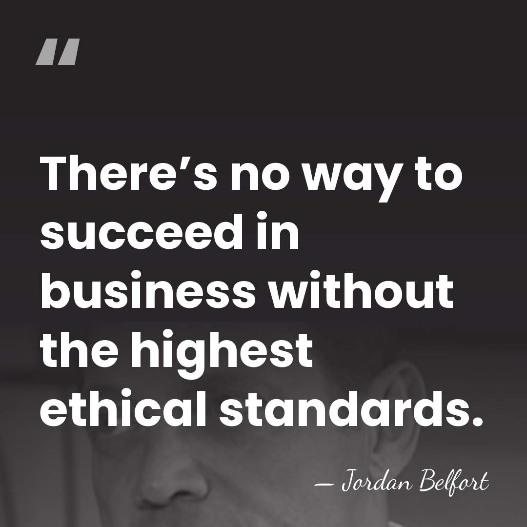 There’s no way to succeed in business without the highest ethical standards. - Jordan Belfort