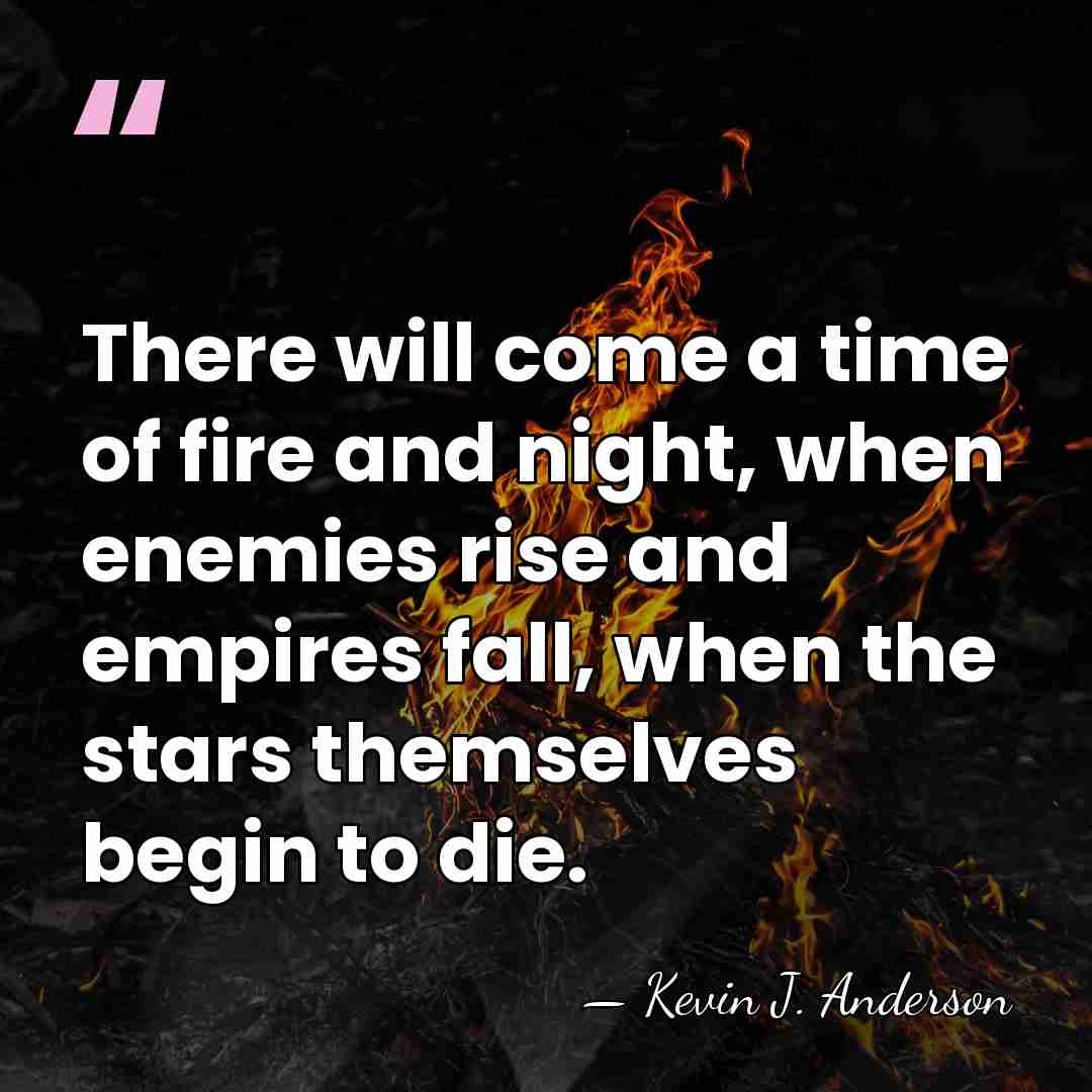 There will come a time of fire and night, when enemies rise&hellip; - Kevin J. Anderson