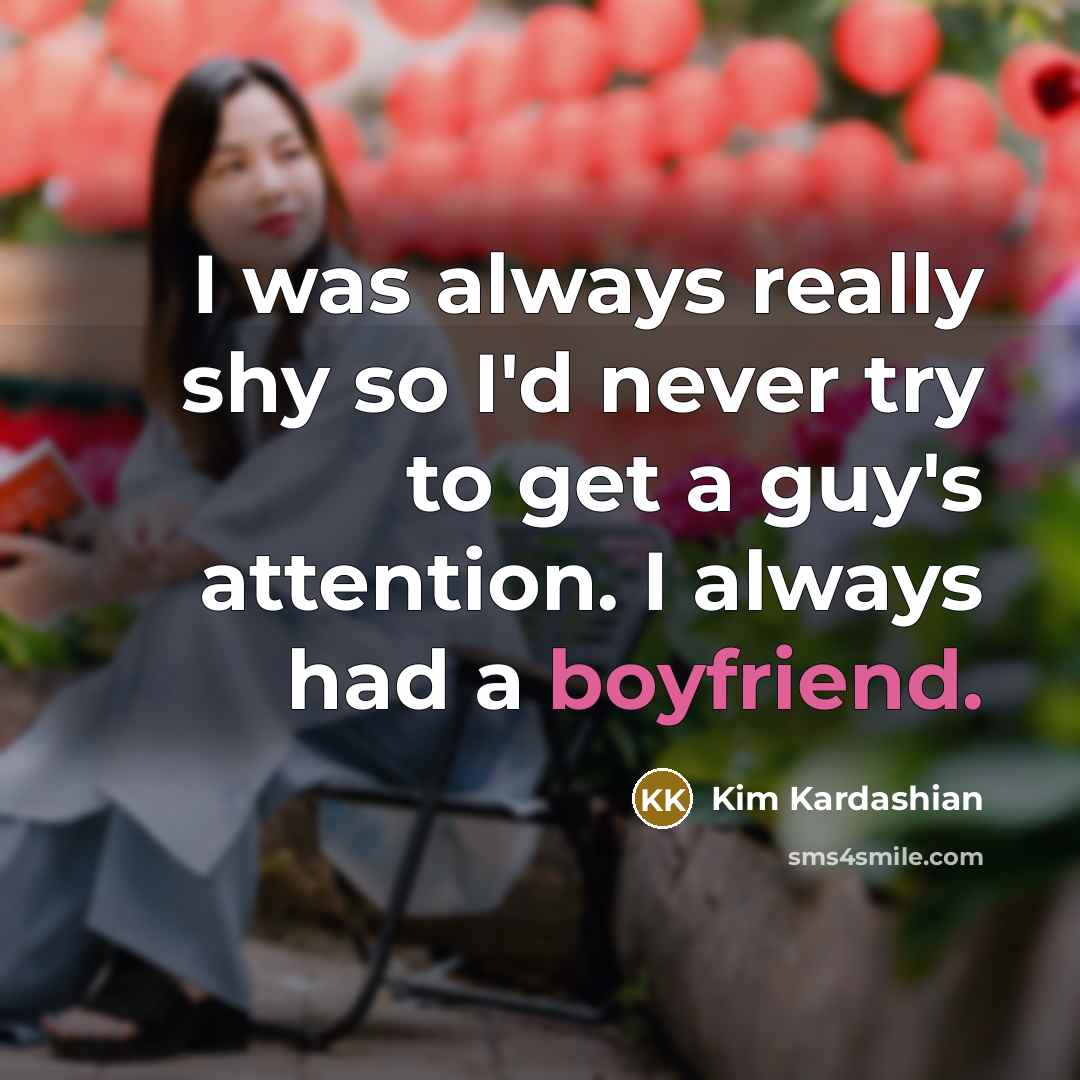 “I was always really shy so I'd never try to get a guy's attention. I always had a boyfriend.” quote by Kim Kardashian