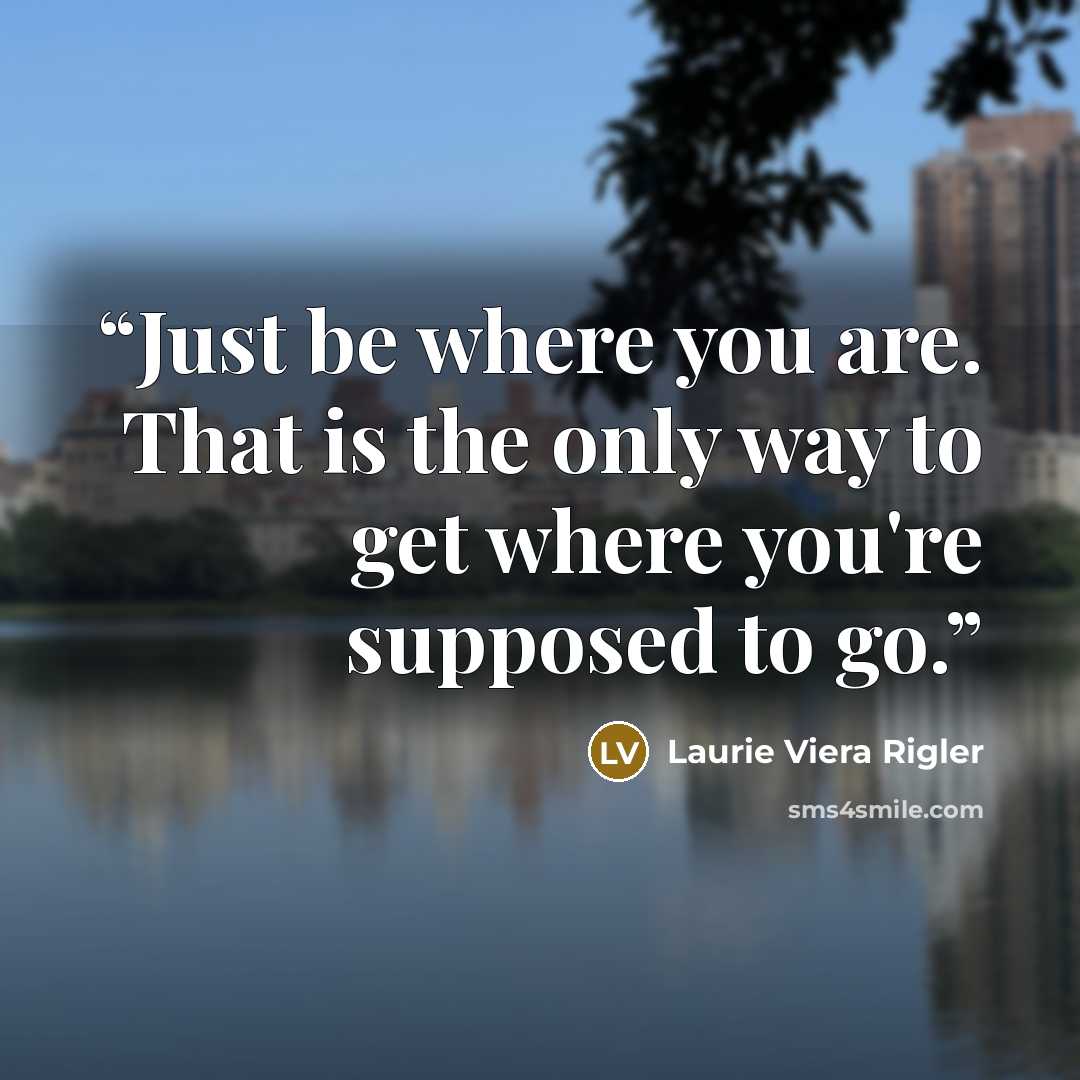 “Just be where you are. That is the only way to get where you're supposed to go.” quote by Laurie Viera Rigler