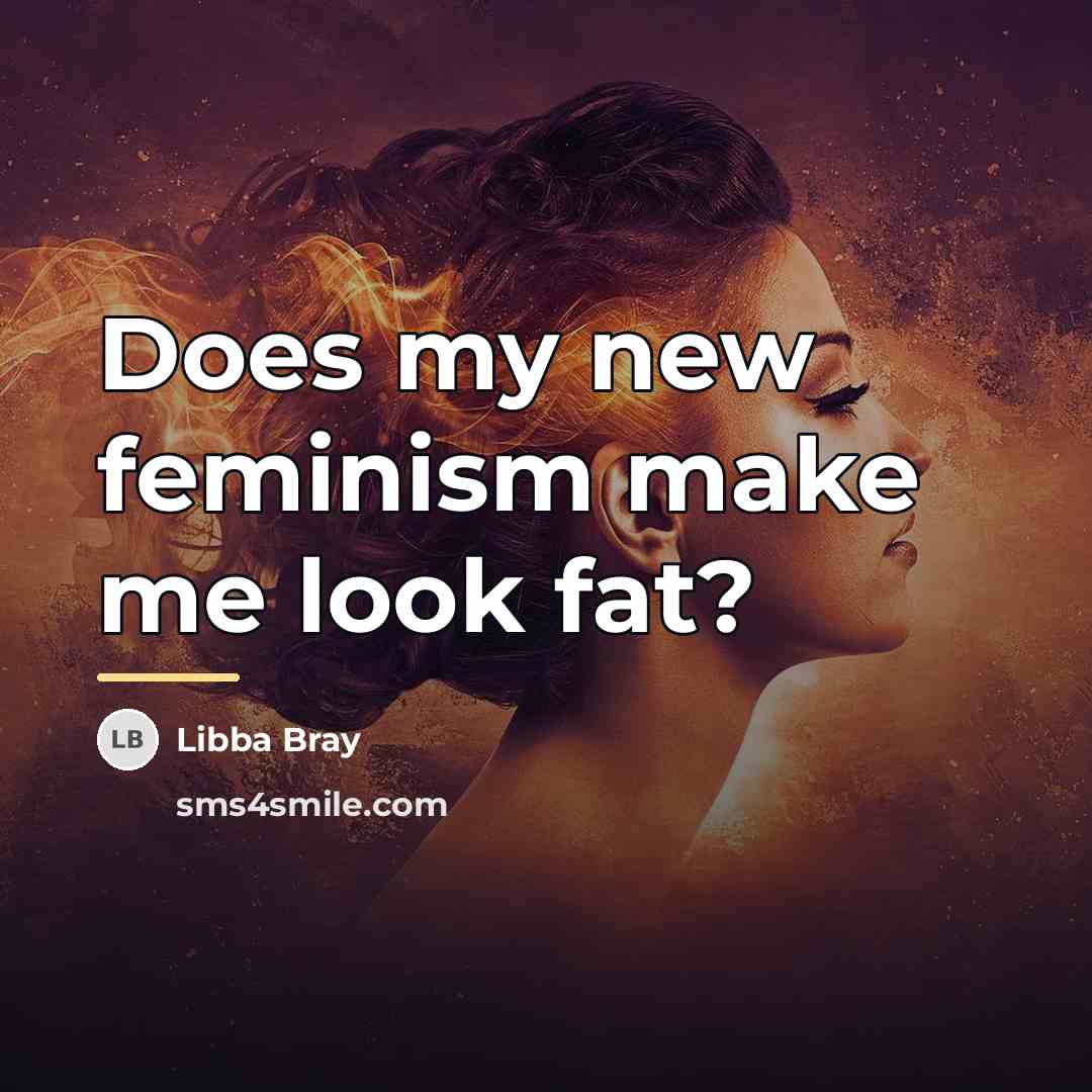 “Does my new feminism make me look fat?…” quote by Libba Bray